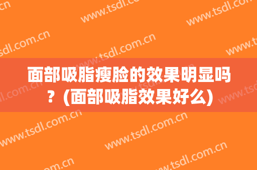 面部吸脂瘦脸的效果明显吗？(面部吸脂效果好么)