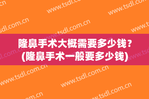 隆鼻手术大概需要多少钱？(隆鼻手术一般要多少钱)