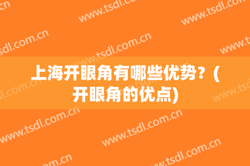 上海开眼角有哪些优势？(开眼角的优点)