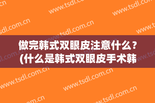 做完韩式双眼皮注意什么？(什么是韩式双眼皮手术韩式双眼皮)