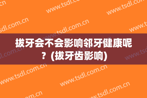 拔牙会不会影响邻牙健康呢？(拔牙齿影响)
