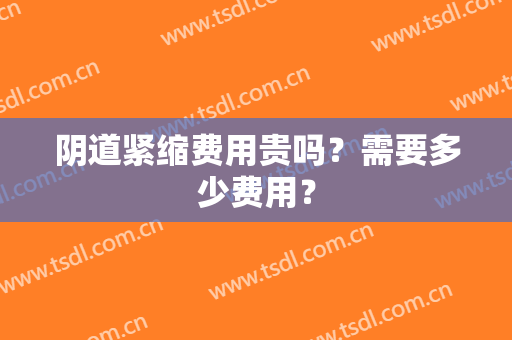 阴道紧缩费用贵吗？需要多少费用？