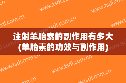注射羊胎素的副作用有多大(羊胎素的功效与副作用)