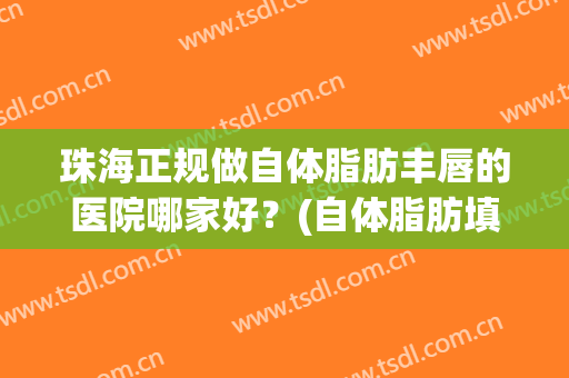 珠海正规做自体脂肪丰唇的医院哪家好？(自体脂肪填充唇珠好不)