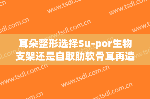 耳朵整形选择Su-por生物支架还是自取肋软骨耳再造