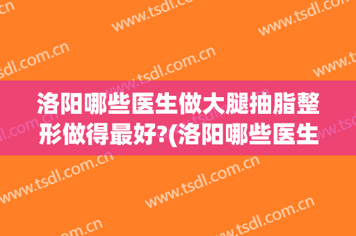 洛阳哪些医生做大腿抽脂整形做得最好?(洛阳哪些医生做大腿抽脂整形做得最好的)