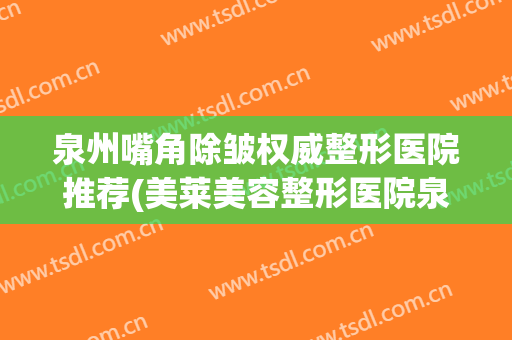 泉州嘴角除皱权威整形医院推荐(美莱美容整形医院泉州)