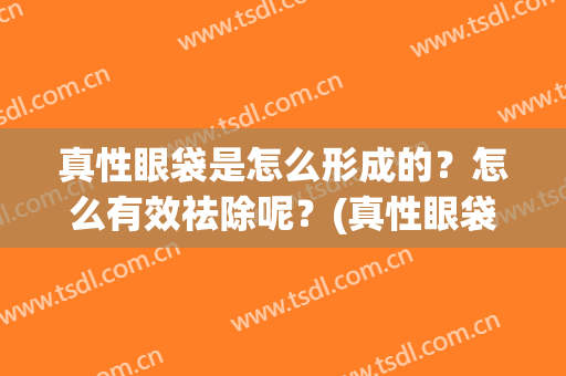 真性眼袋是怎么形成的？怎么有效祛除呢？(真性眼袋是怎么形成的?怎么有效祛除呢医生)