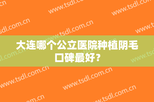 大连哪个公立医院种植阴毛口碑最好？