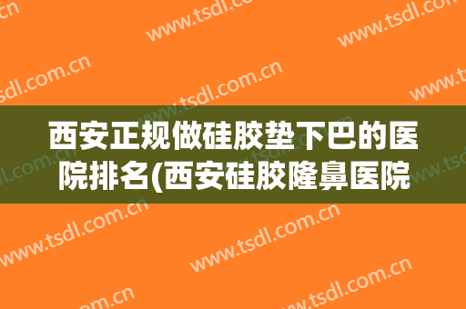 西安正规做硅胶垫下巴的医院排名(西安硅胶隆鼻医院哪家好)