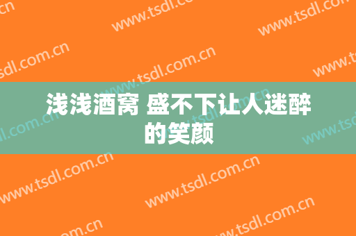 浅浅酒窝 盛不下让人迷醉的笑颜