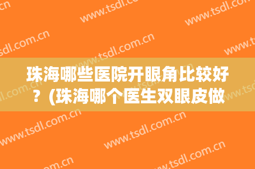 珠海哪些医院开眼角比较好？(珠海哪个医生双眼皮做得好)