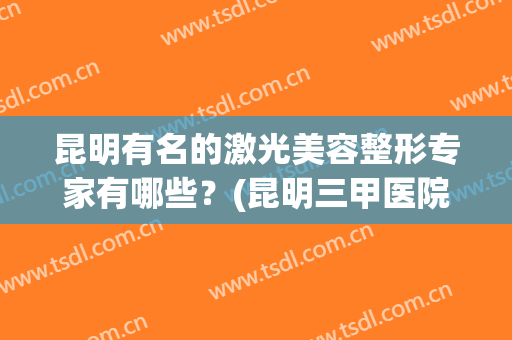昆明有名的激光美容整形专家有哪些？(昆明三甲医院激光美容)