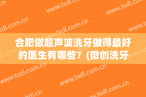 合肥做超声波洗牙做得最好的医生有哪些？(微创洗牙和超声波洗牙哪个好)