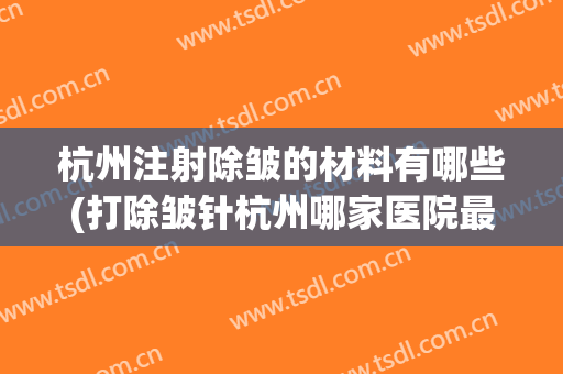 杭州注射除皱的材料有哪些(打除皱针杭州哪家医院最好)