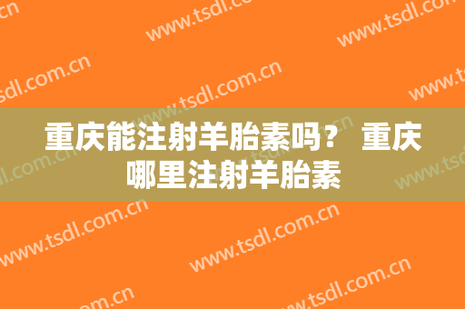 重庆能注射羊胎素吗？ 重庆哪里注射羊胎素