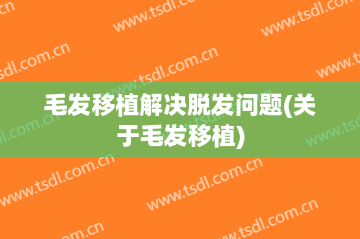 毛发移植解决脱发问题(关于毛发移植)