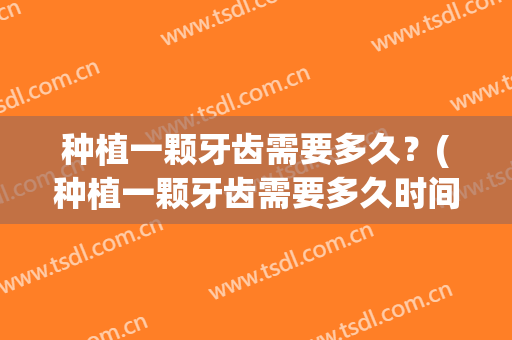 种植一颗牙齿需要多久？(种植一颗牙齿需要多久时间)