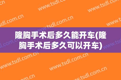 隆胸手术后多久能开车(隆胸手术后多久可以开车)