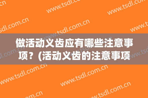 做活动义齿应有哪些注意事项？(活动义齿的注意事项)
