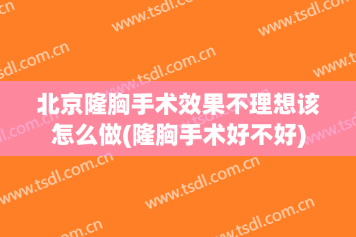 北京隆胸手术效果不理想该怎么做(隆胸手术好不好)