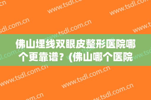 佛山埋线双眼皮整形医院哪个更靠谱？(佛山哪个医院做双眼皮最好)