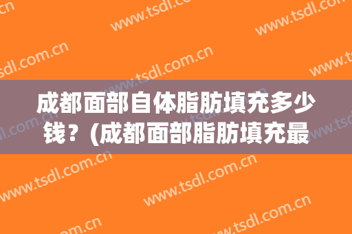 成都面部自体脂肪填充多少钱？(成都面部脂肪填充最权威的医生)