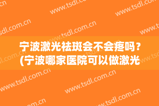 宁波激光祛斑会不会疼吗？(宁波哪家医院可以做激光祛斑)