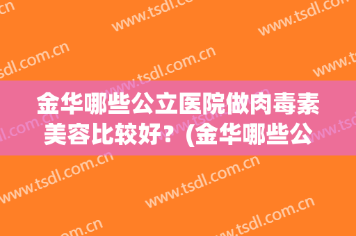 金华哪些公立医院做肉毒素美容比较好？(金华哪些公立医院做肉毒素美容比较好的)