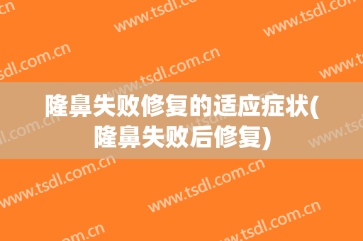 隆鼻失败修复的适应症状(隆鼻失败后修复)