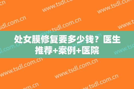 处女膜修复要多少钱？医生推荐+案例+医院