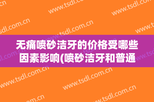 无痛喷砂洁牙的价格受哪些因素影响(喷砂洁牙和普通洁牙的区别)
