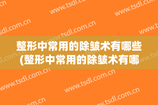 整形中常用的除皱术有哪些(整形中常用的除皱术有哪些图片)