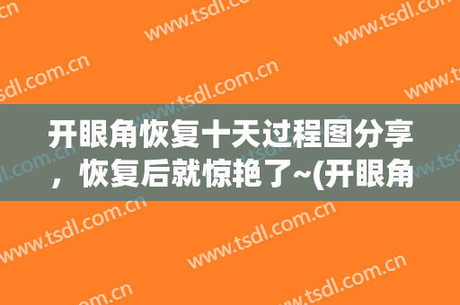 开眼角恢复十天过程图分享，恢复后就惊艳了~(开眼角真实恢复期图片)