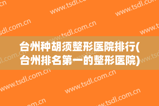 台州种胡须整形医院排行(台州排名第一的整形医院) 台州种胡须整形医院排行(台州排名第一的整形医院)