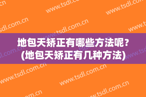 地包天矫正有哪些方法呢？(地包天矫正有几种方法)