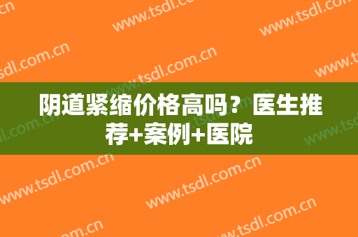阴道紧缩价格高吗？医生推荐+案例+医院