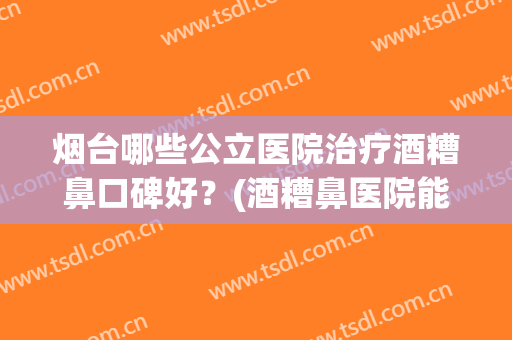 烟台哪些公立医院治疗酒糟鼻口碑好？(酒糟鼻医院能看好吗)
