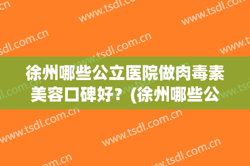 徐州哪些公立医院做肉毒素美容口碑好？(徐州哪些公立医院做肉毒素美容口碑好的)