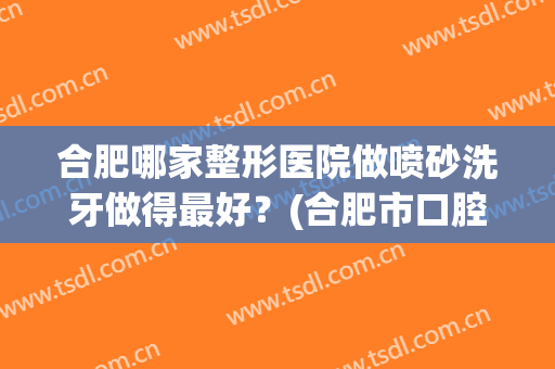 合肥哪家整形医院做喷砂洗牙做得最好？(合肥市口腔医院洗牙怎么样)