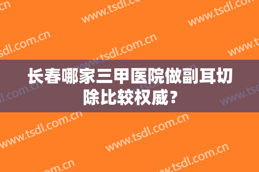 长春哪家三甲医院做副耳切除比较权威？