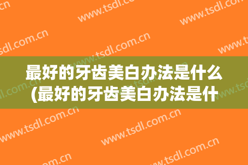 最好的牙齿美白办法是什么(最好的牙齿美白办法是什么东西)