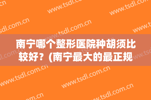 南宁哪个整形医院种胡须比较好？(南宁最大的最正规的整容医院)
