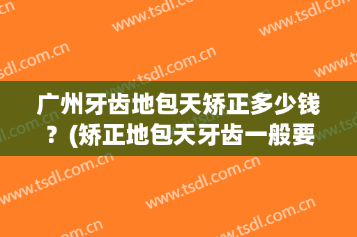 广州牙齿地包天矫正多少钱？(矫正地包天牙齿一般要花多少钱)