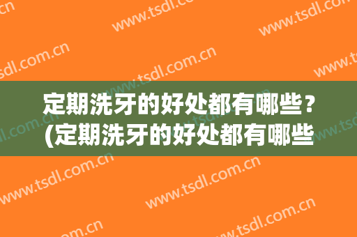 定期洗牙的好处都有哪些？(定期洗牙的好处都有哪些呢)