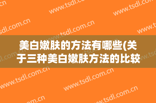 美白嫩肤的方法有哪些(关于三种美白嫩肤方法的比较)