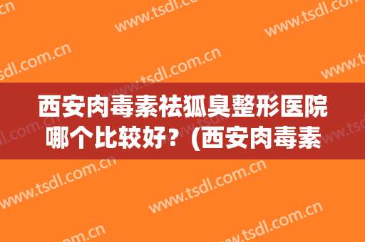 西安肉毒素祛狐臭整形医院哪个比较好？(西安肉毒素祛狐臭整形医院哪个比较好点)