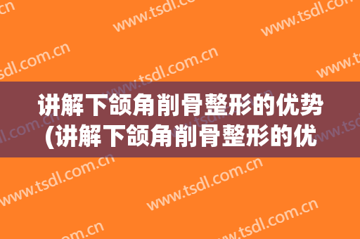 讲解下颌角削骨整形的优势(讲解下颌角削骨整形的优势有)