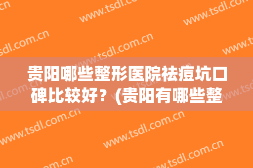 贵阳哪些整形医院祛痘坑口碑比较好?(贵阳有哪些整形医院,怎么样?请问大家一下) 贵阳哪些整形医院祛痘坑口碑比较好?(贵阳有哪些整形医院,怎么样?请问大家一下)