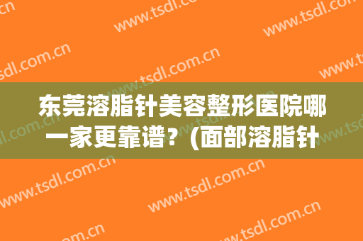 东莞溶脂针美容整形医院哪一家更靠谱？(面部溶脂针效果怎么样)
